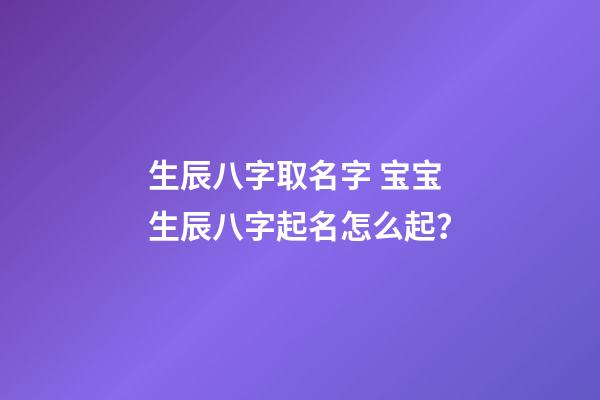 生辰八字取名字 宝宝生辰八字起名怎么起？